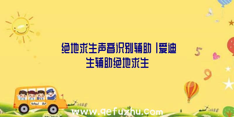 「绝地求生声音识别辅助」|爱迪生辅助绝地求生